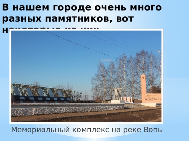 В нашем городе очень много разных памятников, вот некоторые из них. Мемориальный комплекс на реке Вопь  