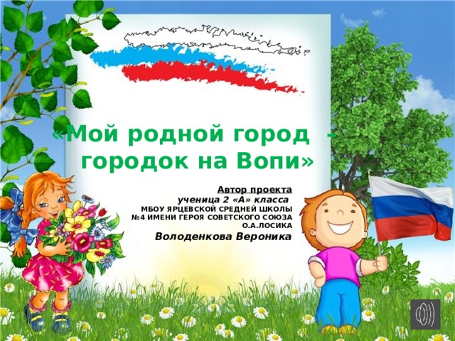 «Мой родной город – городок на Вопи» Автор проекта  ученица 2 «А» класса МБОУ ЯРЦЕВСКОЙ СРЕДНЕЙ ШКОЛЫ №4 ИМЕНИ ГЕРОЯ СОВЕТСКОГО СОЮЗА О.А.ЛОСИКА Володенкова Вероника 