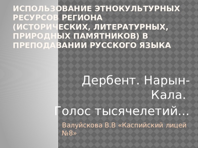 Использование этнокультурных ресурсов региона (исторических, литературных, природных памятников) в преподавании русского языка Дербент. Нарын-Кала. Голос тысячелетий… Валуйскова В.В «Каспийский лицей №8» 