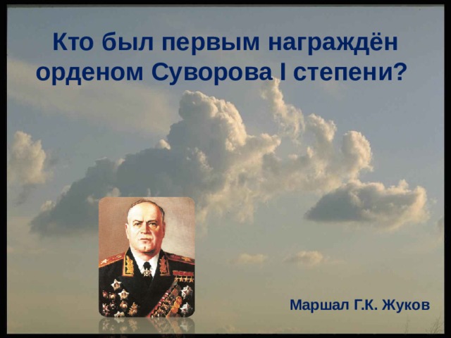 Кто был первым награждён орденом Суворова I степени?   Маршал Г.К. Жуков 