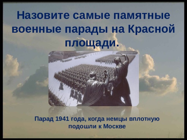 Назовите самые памятные военные парады на Красной площади.   Парад 1941 года, когда немцы вплотную подошли к Москве 