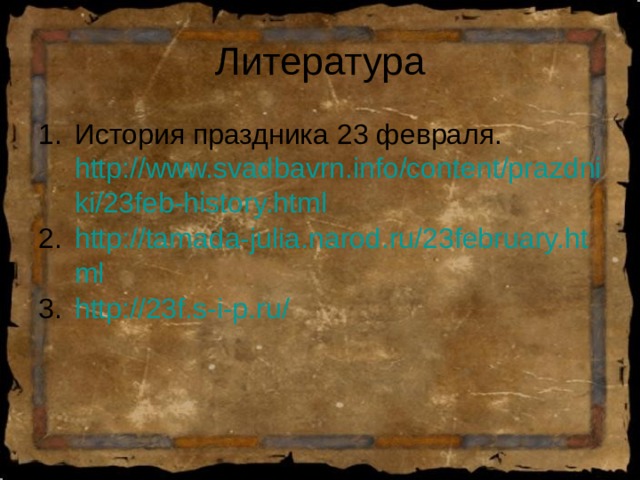 История праздника 23 февраля. http://www.svadbavrn.info/content/prazdniki/23feb-history.html http://tamada-julia.narod.ru/23february.html http://23f.s-i-p.ru/ 