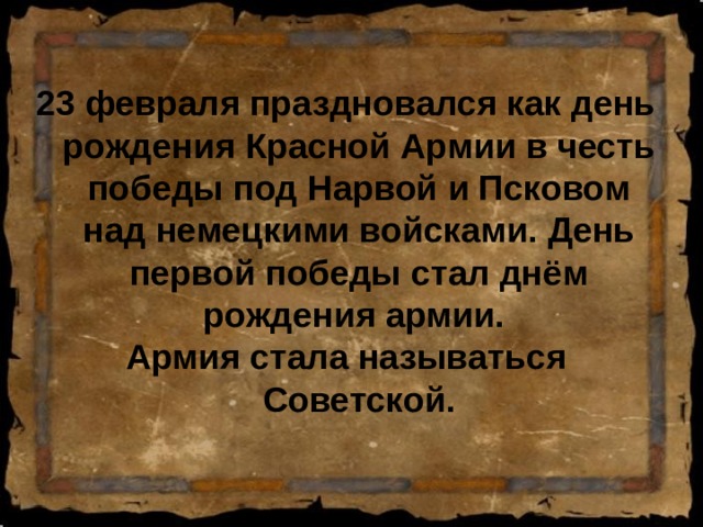 23 февраля праздновался как день рождения Красной Армии в честь победы под Нарвой и Псковом над немецкими войсками. День первой победы стал днём рождения армии. Армия стала называться Советской. 
