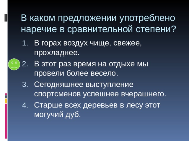 В каком предложении употреблено наречие в сравнительной степени? В горах воздух чище, свежее, прохладнее. В этот раз время на отдыхе мы провели более весело. Сегодняшнее выступление спортсменов успешнее вчерашнего. Старше всех деревьев в лесу этот могучий дуб. 