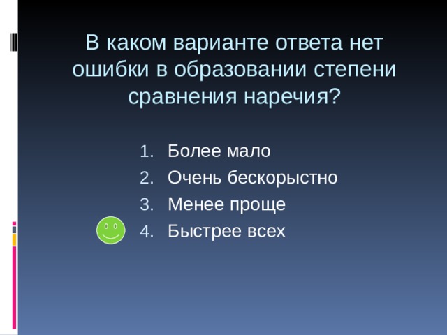 В каком варианте ответа нет ошибки в образовании степени сравнения наречия? Более мало Очень бескорыстно Менее проще Быстрее всех 