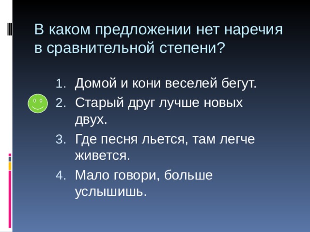 В каком предложении нет наречия в сравнительной степени? Домой и кони веселей бегут. Старый друг лучше новых двух. Где песня льется, там легче живется. Мало говори, больше услышишь. 