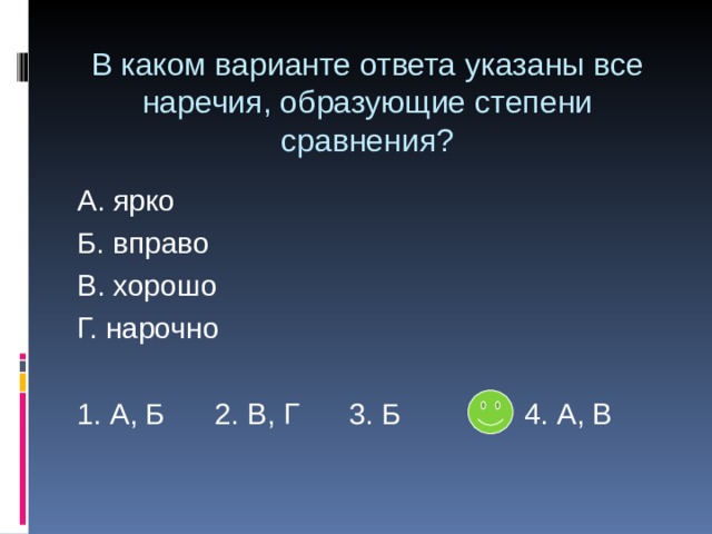 В каком варианте ответа указаны все наречия, образующие степени сравнения? А. ярко Б. вправо В. хорошо Г. нарочно 1. А, Б 2. В, Г 3. Б 4. А, В 