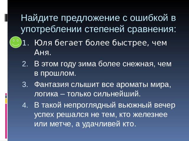 Найдите предложение с ошибкой в употреблении степеней сравнения: В этом году зима более снежная, чем в прошлом. Фантазия слышит все ароматы мира, логика – только сильнейший. В такой непроглядный вьюжный вечер успех решался не тем, кто железнее или метче, а удачливей кто. 