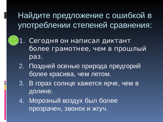 Найдите предложение с ошибкой в употреблении степеней сравнения: Поздней осенью природа предгорий более красива, чем летом. В горах солнце кажется ярче, чем в долине. Морозный воздух был более прозрачен, звонок и жгуч. 
