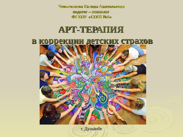 Чевычалова Галина Анатольевна  педагог – психолог  ФГКОУ «СОШ №6» АРТ-ТЕРАПИЯ в коррекции детских страхов         г. Душанбе  