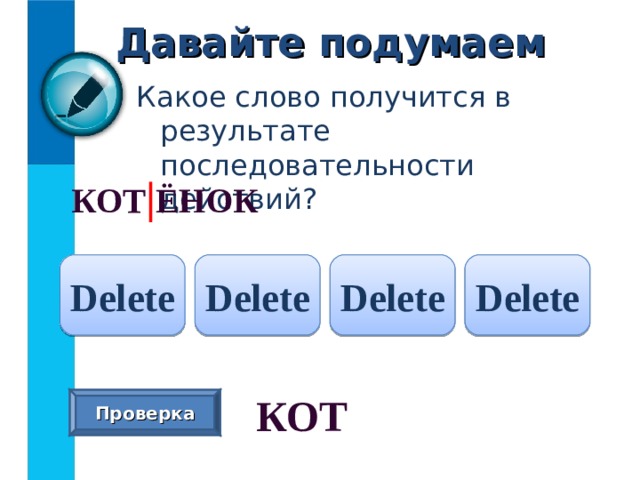 Давайте подумаем Какое слово получится в результате последовательности действий? КОТ | ЁНОК  Delete Delete Delete Delete КОТ  Проверка 