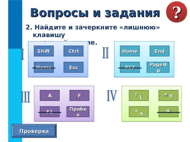 Вопросы и задания ? 2. Найдите и зачеркните «лишнюю» клавишу  в каждой группе. Home Shift Ctrl End F12 PageUp Esc Home ! 1 * 8 А F + = * F1 Пробел Проверка 