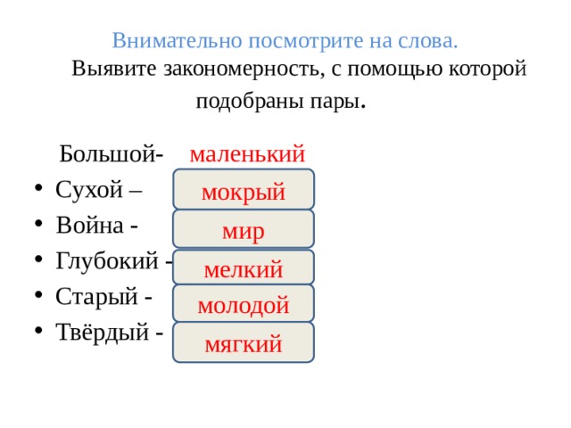 Внимательно посмотрите на слова.  Выявите закономерность, с помощью которой подобраны пары .    Большой- маленький Сухой –  Война -  Глубокий -  Старый -  Твёрдый -  мокрый мир мелкий молодой мягкий