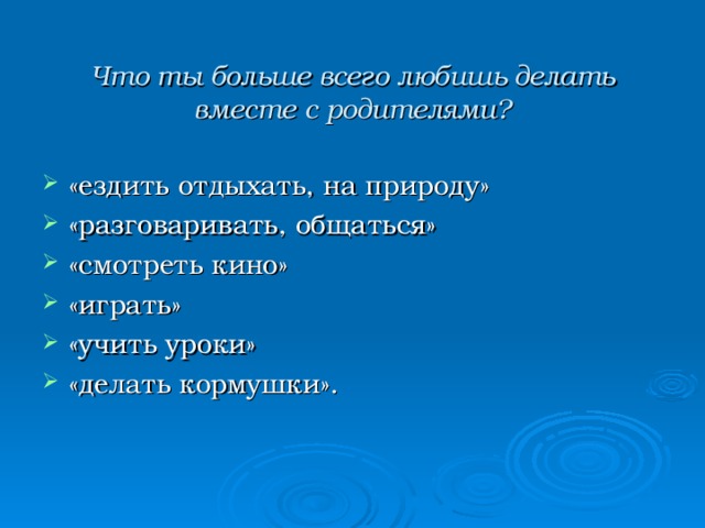  Что ты больше всего любишь делать вместе с родителями?   «ездить отдыхать, на природу» «разговаривать, общаться» «смотреть кино» «играть» «учить уроки» «делать кормушки». 