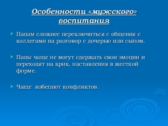 Особенности «мужского» воспитания Папам сложнее переключиться с общения с коллегами на разговор с дочерью или сыном. Папы чаще не могут сдержать свои эмоции и переходят на крик, наставления в жесткой форме. Чаще избегают конфликтов. 