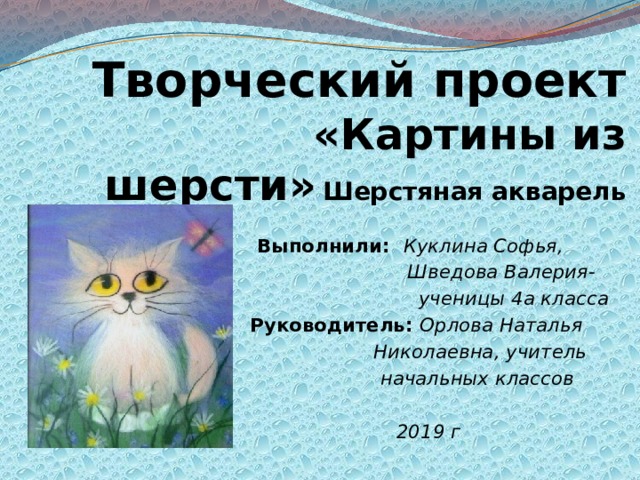 Творческий проект  «Картины из шерсти»  Шерстяная акварель   Выполнили: Куклина Софья,  Шведова Валерия-  ученицы 4а класса Руководитель:  Орлова Наталья  Николаевна, учитель  начальных классов  2019 г 