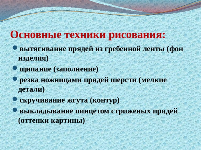 Основные техники рисования: вытягивание прядей из гребенной ленты (фон изделия) щипание (заполнение) резка ножницами прядей шерсти (мелкие детали) скручивание жгута (контур) выкладывание пинцетом стриженых прядей (оттенки картины) 