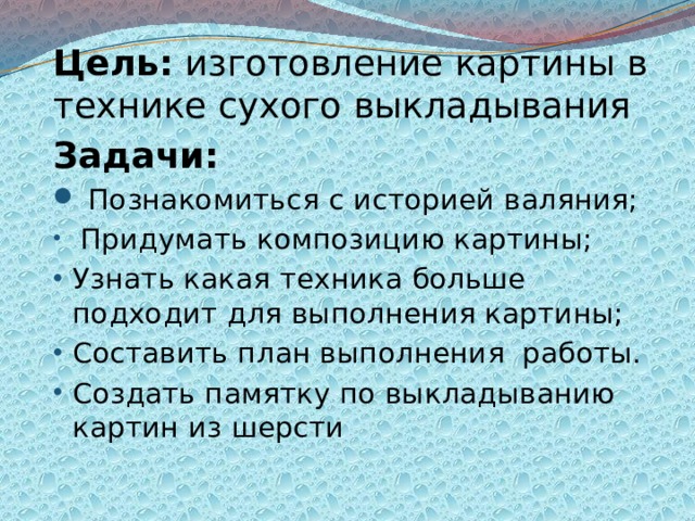 Цель: изготовление картины в технике сухого выкладывания Задачи:  Познакомиться с историей валяния;  Придумать композицию картины; Узнать какая техника больше подходит для выполнения картины; Составить план выполнения работы. Создать памятку по выкладыванию картин из шерсти 