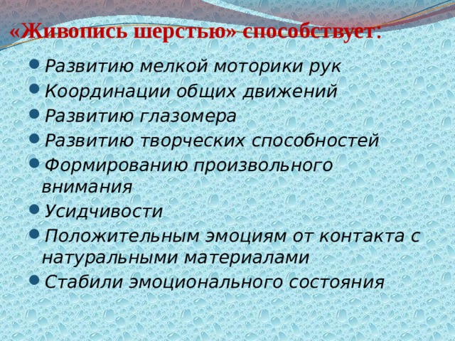 «Живопись шерстью» способствует :   Развитию мелкой моторики рук Координации общих движений Развитию глазомера Развитию творческих способностей Формированию произвольного внимания Усидчивости Положительным эмоциям от контакта с натуральными материалами Стабили эмоционального состояния  
