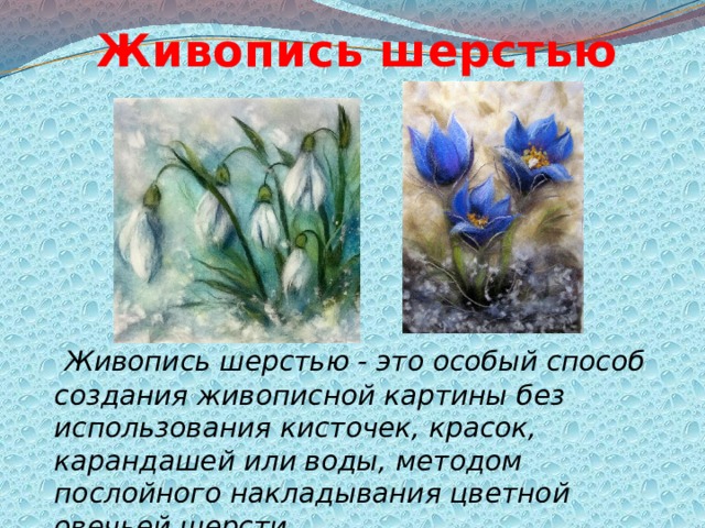 Живопись шерстью  Живопись шерстью - это особый способ создания живописной картины без использования кисточек, красок, карандашей или воды, методом послойного накладывания цветной овечьей шерсти   