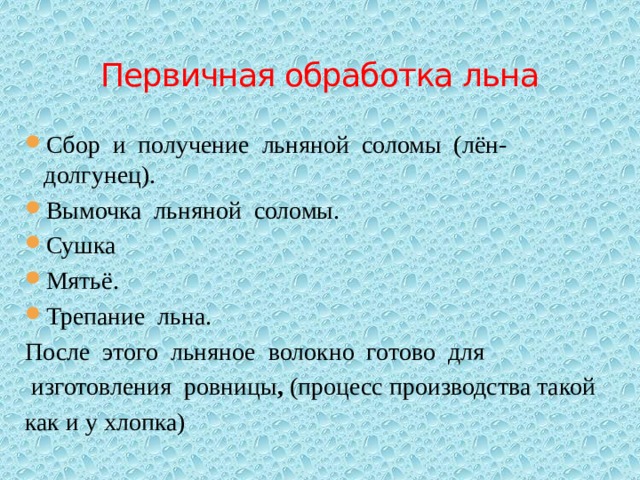 Первичная обработка льна Сбор и получение льняной соломы (лён-долгунец). Вымочка льняной соломы. Сушка Мятьё. Трепание льна. После этого льняное волокно готово для  изготовления ровницы , (процесс производства такой как и у хлопка) 