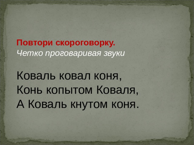 Повтори скороговорку. Четко проговаривая звуки Коваль ковал коня,   Конь копытом Коваля,   А Коваль кнутом коня. 