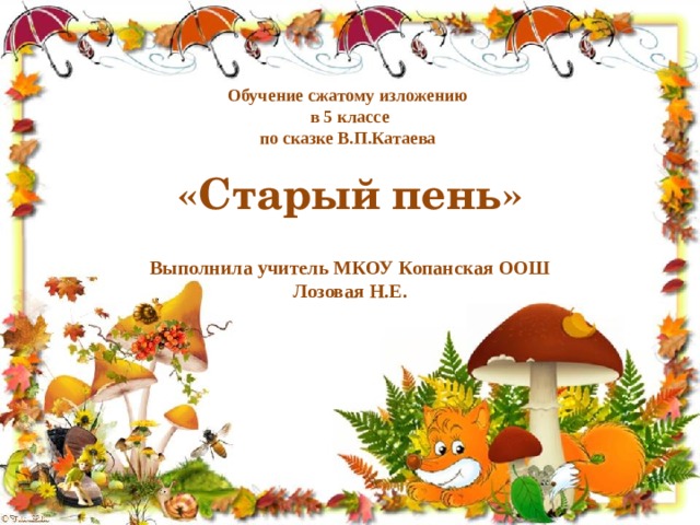 Обучение сжатому изложению в 5 классе по сказке  В.П.Катаева «Старый пень»   Выполнила учитель МКОУ Копанская ООШ Лозовая Н.Е. 