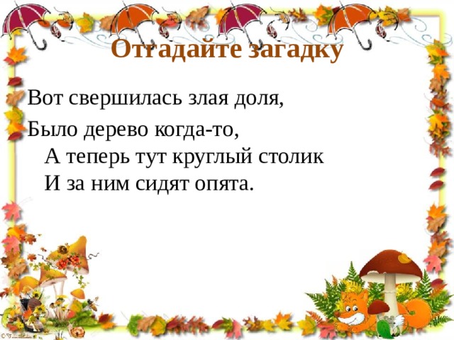 Отгадайте загадку   Вот свершилась злая доля,  Было дерево когда-то,   А теперь тут круглый столик   И за ним сидят опята. 