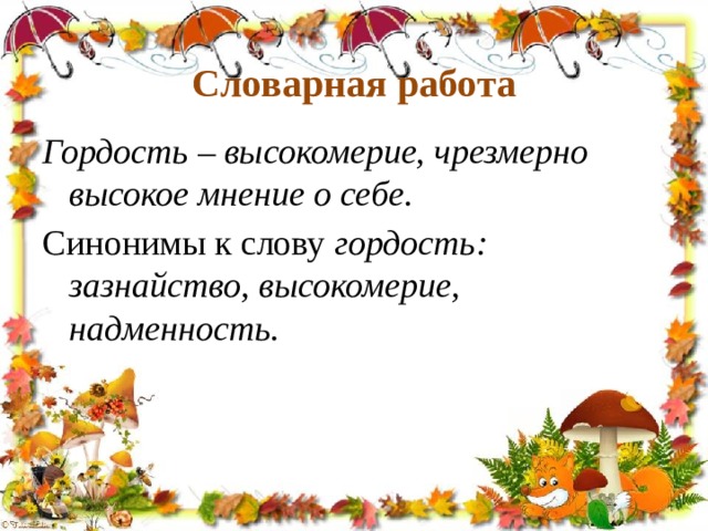 Словарная работа   Гордость – высокомерие, чрезмерно высокое мнение о себе. Синонимы к слову гордость: зазнайство, высокомерие, надменность. 