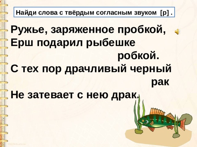 Найди слова с твёрдым согласным звуком [р] . Ружье, заряженное пробкой,   Ерш подарил рыбешке  робкой.   С тех пор драчливый черный  рак   Не затевает с нею драк. 