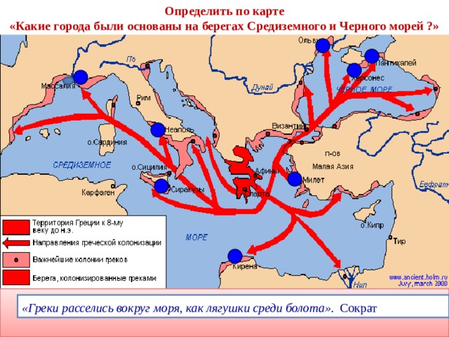 Определить по карте «Какие города были основаны на берегах Средиземного и Черного морей ?» «Греки расселись вокруг моря, как лягушки среди болота».  Сократ