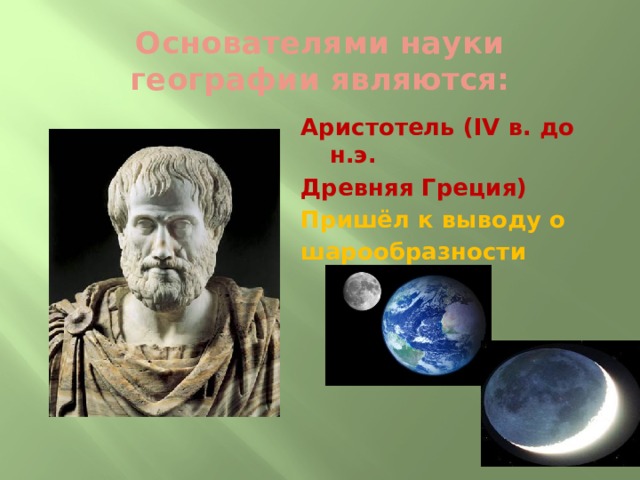 Основателями науки географии являются: Аристотель (IV в. до н.э. Древняя Греция) Пришёл к выводу о шарообразности Земли   
