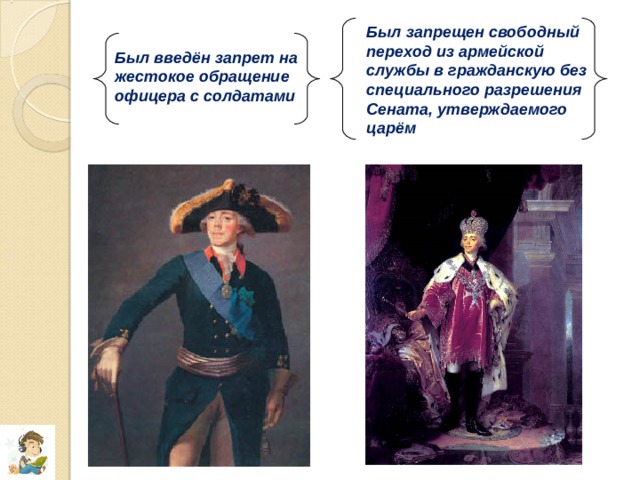 Был запрещен свободный переход из армейской службы в гражданскую без специального разрешения Сената, утверждаемого царём Был введён запрет на жестокое обращение офицера с солдатами 