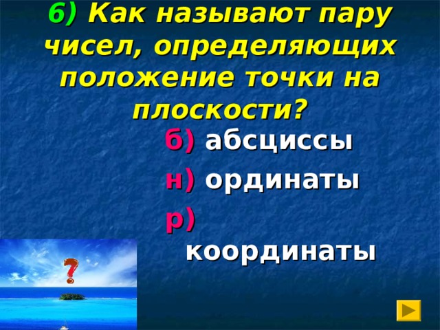 6)  Как называют пару чисел, определяющих положение точки на плоскости?  б) абсциссы  н) ординаты  р) координаты