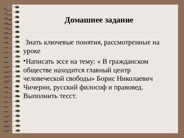  Домашнее задание  Знать ключевые понятия, рассмотренные на уроке Написать эссе на тему: « В гражданском обществе находится главный центр человеческой свободы» Борис Николаевич Чичерин, русский философ и правовед. Выполнить тесст. 