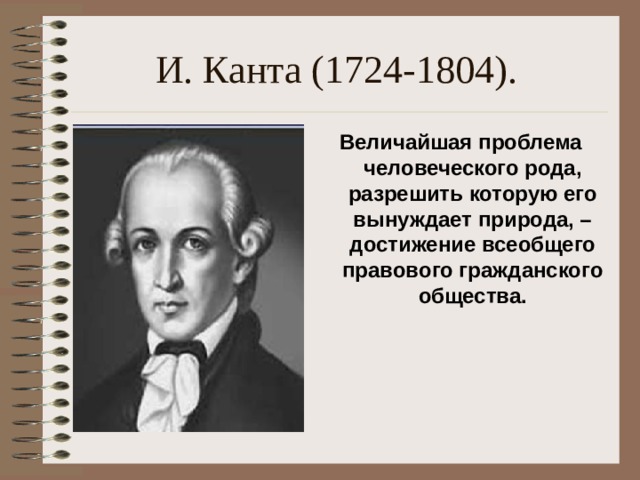 И. Канта (1724-1804). Величайшая проблема человеческого рода, разрешить которую его вынуждает природа, – достижение всеобщего правового гражданского общества.  