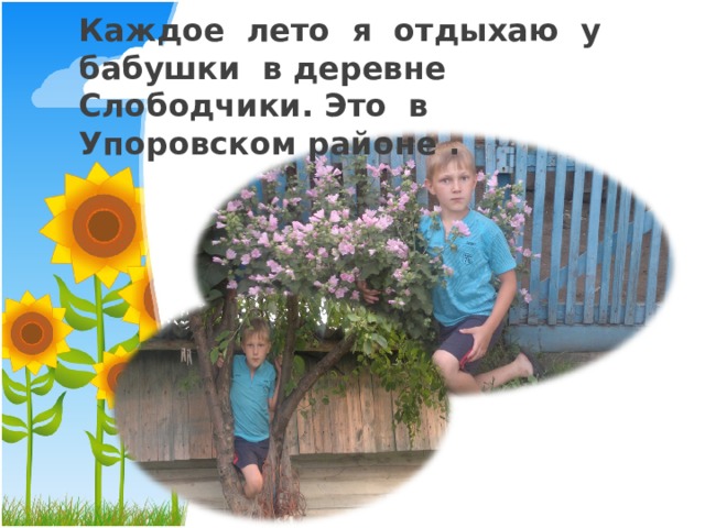 Каждое лето я отдыхаю у бабушки в деревне Слободчики. Это в Упоровском районе . 
