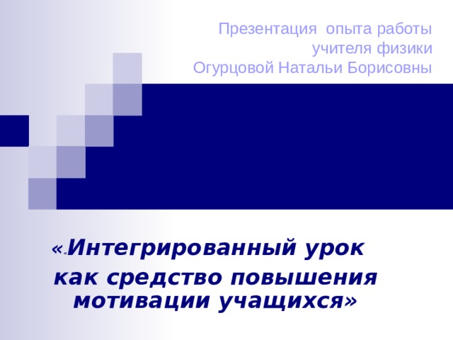 Презентация опыта работы  учителя физики  Огурцовой Натальи Борисовны « « Интегрированный урок как средство повышения мотивации учащихся»