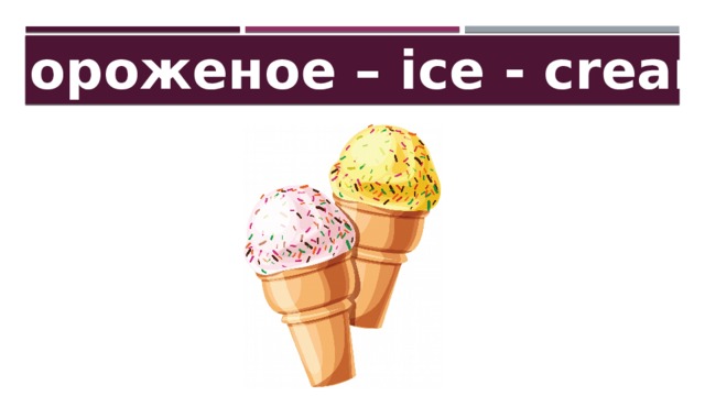 Мороженое – ice - cream 