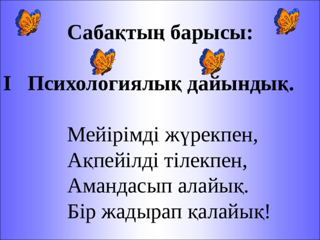   Сабақтың барысы: І Психологиялық дайындық.   Мейірімді жүрекпен,   Ақпейілді тілекпен,   Амандасып алайық.   Бір жадырап қалайық! 
