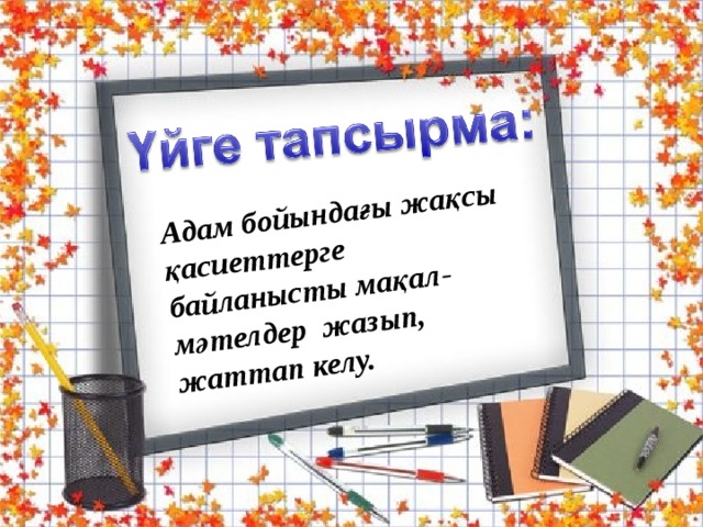Адам бойындағы жақсы қасиеттерге байланысты мақал-мәтелдер жазып, жаттап келу. 