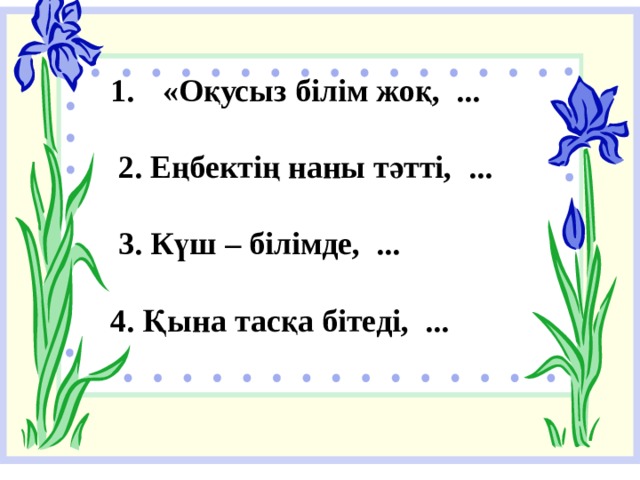 «Оқусыз білім жоқ,  ...   2. Еңбектің наны тәтті,  ...   3. Күш – білімде, ...  4. Қына тасқа бітеді,  ... 