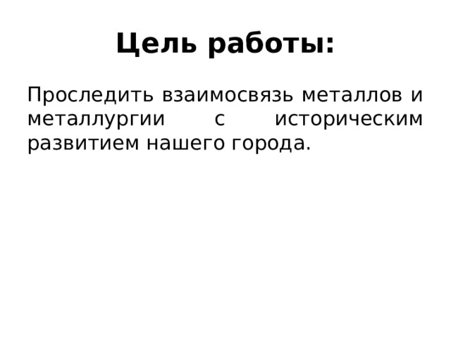 Цель работы: Проследить взаимосвязь металлов и металлургии с историческим развитием нашего города. 