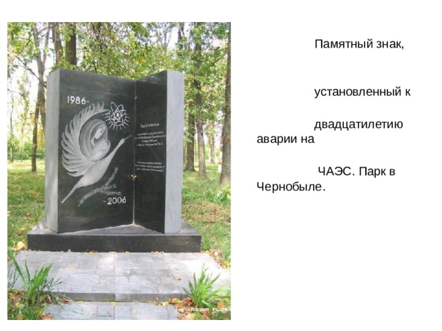  Памятный знак,  установленный к  двадцатилетию аварии на  ЧАЭС. Парк в Чернобыле.   