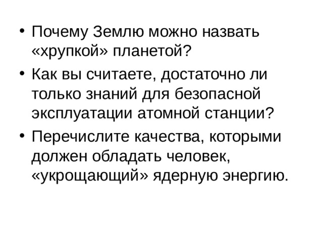 Почему Землю можно назвать «хрупкой» планетой? Как вы считаете, достаточно ли только знаний для безопасной эксплуатации атомной станции? Перечислите качества, которыми должен обладать человек, «укрощающий» ядерную энергию. 