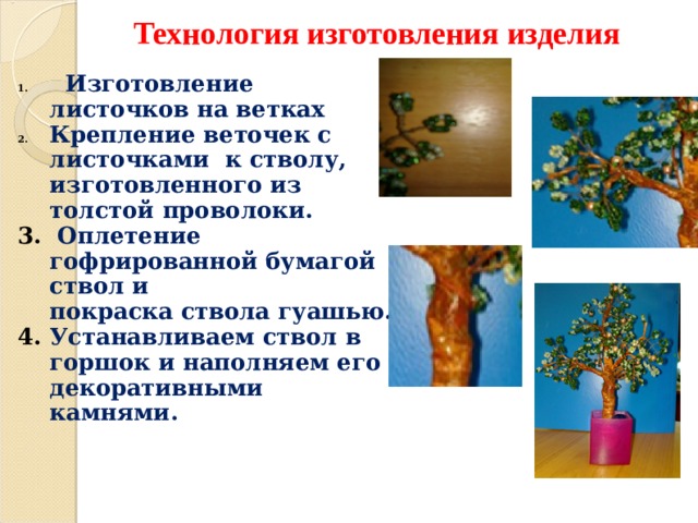 Технология изготовления изделия  Изготовление листочков на ветках Крепление веточек с листочками к стволу, изготовленного из толстой проволоки.  Оплетение гофрированной бумагой ствол и покраска ствола гуашью. Устанавливаем ствол в горшок и наполняем его декоративными камнями.  