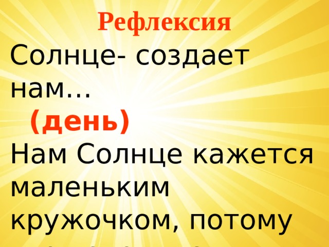 Рефлексия Солнце- создает нам…  (день) Нам Солнце кажется маленьким кружочком, потому что находится…  (далеко от Земли) 