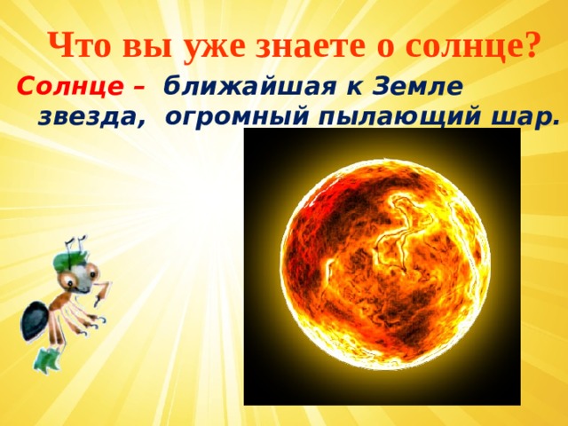 Что вы уже знаете о солнце? Солнце – ближайшая к Земле звезда, огромный пылающий шар.   