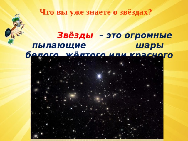 Что вы уже знаете о звёздах?   Звёзды – это огромные пылающие шары белого, жёлтого или красного цвета.   