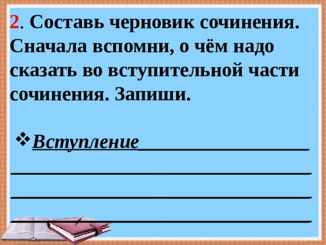 2 . Составь черновик сочинения. Сначала вспомни, о чём надо сказать во вступительной части сочинения. Запиши. Вступление________________________________________________________________________________________________________________________________________ 